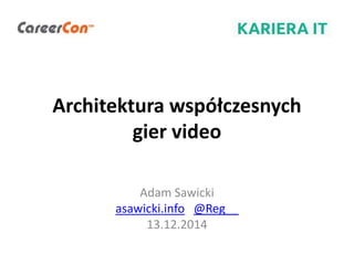 Architektura współczesnych
gier video
Adam Sawicki
asawicki.info @Reg__
13.12.2014
 