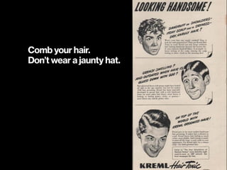 Comb your hair.
Don’t wear a jaunty hat.
 