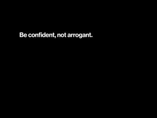 Be confident, not arrogant.
 