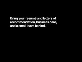 Bring your resumé and letters of  
recommendation, business card,  
and a small leave behind.
 