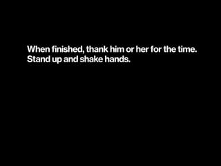 When finished, thank him or her for the time.
Stand up and shake hands.
 