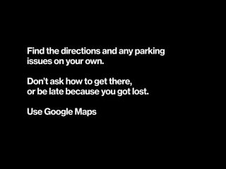 Find the directions and any parking  
issues on your own.
Don’t ask how to get there,
or be late because you got lost.
Use Google Maps
 