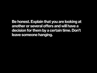 Be honest. Explain that you are looking at
another or several offers and will have a
decision for them by a certain time. Don’t
leave someone hanging.
 