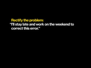 Rectify the problem:
“I’ll stay late and work on the weekend to  
correct this error.”
 