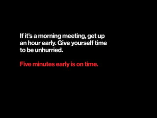 If it’s a morning meeting, get up  
an hour early. Give yourself time  
to be unhurried.
Five minutes early is on time.
 