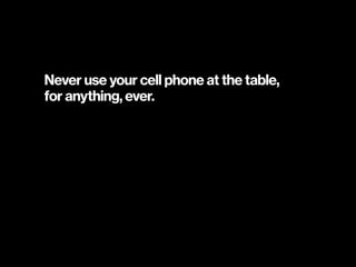 Never use your cell phone at the table,  
for anything, ever.
 