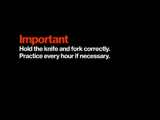 Important 
Hold the knife and fork correctly.  
Practice every hour if necessary.
 