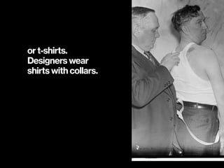 or t-shirts.
Designers wear  
shirts with collars.
 