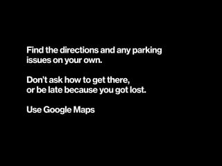 Find the directions and any parking  
issues on your own.
Don’t ask how to get there,
or be late because you got lost.
Use...