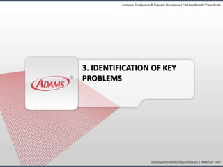 Διοίκηςη Πωλήςεων & Τεχνικζσ Πωλήςεων| “Adams Brands” Case Study




3. IDENTIFICATION OF KEY
PROBLEMS




                            Οικονομικό Πανεπιςτήμιο Αθηνών | MBA Full Time
 