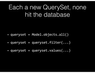 Hits the database 
(QuerySet is “evaluated”): 
• queryset 
= 
list(queryset) 
• queryset 
= 
queryset[:] 
• for 
model_obj...