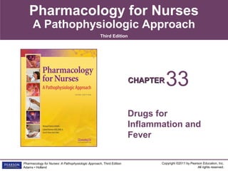 Pharmacology for Nurses
      A Pathophysiologic Approach
                                                    Third Edition




                                                                      CHAPTER   33
                                                                      Drugs for
                                                                      Inflammation and
                                                                      Fever


Pharmacology for Nurses: A Pathophysiologic Approach, Third Edition          Copyright ©2011 by Pearson Education, Inc.
Adams • Holland                                                                                     All rights reserved.
 