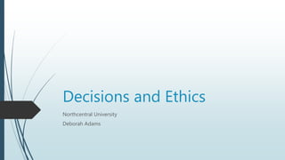 Decisions and Ethics
Northcentral University
Deborah Adams
 