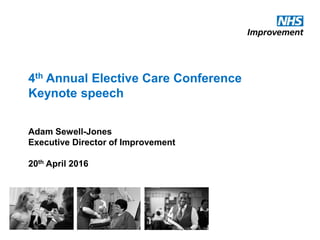 4th Annual Elective Care Conference
Keynote speech
Adam Sewell-Jones
Executive Director of Improvement
20th April 2016
 