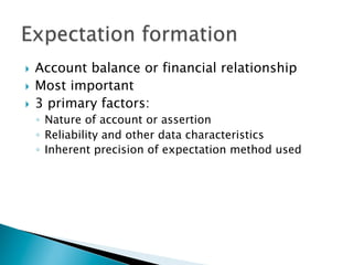 }  Account balance or financial relationship
}  Most important
}  3 primary factors:
◦  Nature of account or assertion
◦  Reliability and other data characteristics
◦  Inherent precision of expectation method used
 