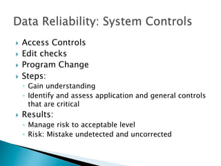 }  Access Controls
}  Edit checks
}  Program Change
}  Steps:
◦  Gain understanding
◦  Identify and assess application and general controls
that are critical
}  Results:
◦  Manage risk to acceptable level
◦  Risk: Mistake undetected and uncorrected
 