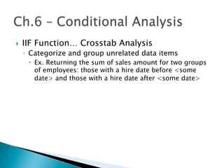 }  IIF Function… Crosstab Analysis
◦  Categorize and group unrelated data items
–  Ex. Returning the sum of sales amount for two groups
of employees: those with a hire date before <some
date> and those with a hire date after <some date>
 