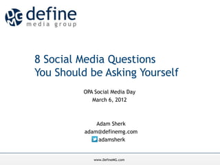 OPA Social Media Day
8 Social Media Questions
             March 6, 2012
You Should be Asking Yourself
         OPA Social Media Day
            March 6, 2012



              Adam Sherk
          adam@definemg.com
               adamsherk


            www.DefineMG.com
 