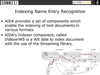 • Clck to edit Master title
           style




                        Indexing Name Entry Recognition

•  AIDA provides a set of components which
   enable the indexing of text documents in
   various formats.
•  AIDA's Indexer component, called
   IndexerWS is a WS able to index document
   with the use of the Streaming library.
 