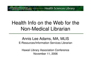 Health Info on the Web for the
   Non-Medical Librarian
     Annis Lee Adams, MA, MLIS
   E-Resources/Information Services Librarian

     Hawaii Library Association Conference
              November 11, 2006
 