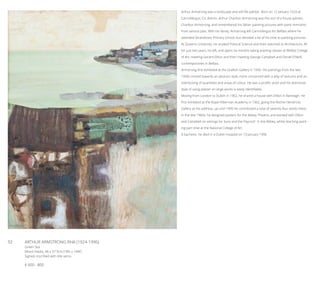 92	 ARTHUR ARMSTRONG RHA (1924-1996)
Green Sea
Mixed media, 48 x 37.5cm (18½ x 14¾’’)
Signed, inscribed with title verso
€ 600 - 800
Arthur Armstrong was a landscape and still life painter. Born on 12 January 1924 at
Carrickfergus, Co. Antrim, Arthur Charlton Armstrong was the son of a house painter,
Charlton Armstrong, and remembered his father painting pictures with paint remnants
from various jobs. With his family, Armstrong left Carrickfergus for Belfast where he
attended Strandtown Primary School, but devoted a lot of his time to painting pictures.
At Queen’s University, he studied Political Science and then switched to Architecture. Af-
ter just two years, he left, and spent six months taking evening classes at Belfast College
of Art, meeting Gerard Dillon and then meeting George Campbell and Daniel O’Neill,
contemporaries in Belfast.
Armstrong first exhibited at the Grafton Gallery in 1950. His paintings from the late
1950s moved towards an abstract style, more concerned with a play of textures and an
interlocking of quantities and areas of colour. He was a prolific artist and his distinctive
style of using plaster on large works is easily identifiable.
Moving from London to Dublin in 1962, he shared a house with Dillon in Ranelagh. He
first exhibited at the Royal Hibernian Academy in 1962, giving the Ritchie Hendricks
Gallery as his address, up until 1995 he contributed a total of seventy-four works there.
In the late 1960s, he designed posters for the Abbey Theatre, and worked with Dillon
and Campbell on settings for ‘Juno and the Paycock’ in the Abbey, whilst teaching paint-
ing part time at the National College of Art.
A bachelor, he died in a Dublin hospital on 13 January 1996.
 