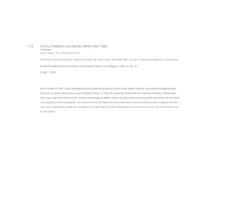 153	 ESTELLA FRANCES SOLOMONS HRHA (1882-1968)
The Writer
Oil on canvas, 76 x 54.5cm (30 x 21½”)
Provenance: The Artist’s Estate. Important Irish Art Sale, these rooms, December 2001, Cat. No. 77 where purchased by current owner
Exhibited: Estella Solomons Exhibition, The Crawford Gallery, Cork, May/June 1986, Cat. No. 16
€ 800 - 1,200
Born in Dublin in 1882, Estella attended the Royal Hibernian Academy Schools under Walter Osborne, and entered the Metropolitan
School of Art, where she became a pupil of William Orpen. In 1906, she visited the Rembrandt tercentenary exhibition in Amsterdam,
which was a significant event for her. Despite being taught by William Orpen, she was never a formula painter and painted by inclination
and sympathy, not by chequebook. She abandoned the Old-Masterish and academician’s style of working because it weighed her femi-
nine love of spontaneity. Estella was no publicist, her talent was a refined, rather private one exercised more for her own pleasure than
for the public’s.
 