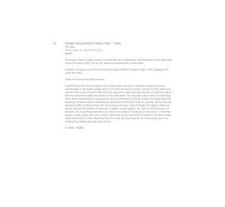 25	 NORAH MCGUINNESS HRHA (1901 - 1980)
The Liffey
Oil on canvas, 41 x 56cm (16¼ x 22”)
Signed
Provenance: Dawson Gallery, Dublin, inscribed with title on label verso. Sold Important Irish Art Sale these
rooms 23rd March 2005, Cat. No.106, where purchased by the current owner.
Exhibited: Thought to be exhibited ‘Norah McGuinness Exhibition’, Dawson Gallery 1959, catalogue No.8
under title ‘Liffey’
Terence de Vere wrote of McGuinness:-
“Norah McGuinness, like the majority of our better artists, was born in Northern Ireland; but her art
training began in the Dublin College of Art. From there she went to London and then to Paris, where she
worked in the studio of Andre L’Hote.The Paris experience might have been decisive as it was the case of
Evie Hone and Mainie Jellett who worked in the same studio. The coincidence was fruitful in another way.
These artists joined forces to inaugurate the annual exhibition of Living Art, a rival to the Royal Hibernian
Academy’s exhibitions which, they believed, had become sterile. But L’Hote, as a painter, did not have any
permanent effect on McGuinness. She was by nature the least cubist of beings. One might as well have
tried to imprison the painters of baroque in a pattern of rigid squares. Her style is more reminiscent of
Vlaminck. She is essentially decorative; and there is no element of cerebration in her work. It is free-flow-
ing and, usually, joyous. Her colour sense is where she is most reminiscent of Vlaminck. The later sombre
Norah McGuinness is more impressive than the earlier. But essentially her art is decorative, and in her
drawing she is always witty, gay and inventive.”
€ 7,000 - 10,000
 