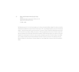 37	 BASIL BLACKSHAW HRHA RUA (B.1932)
Tree (2)
Oil and mixed media on board, 40.5 x 30.5cm (16 x 12’’)
Signed and inscribed with title verso
€ 1,000 - 2,000
Basil Blackshaw was born in Co. Antrim but brought up in Co. Down, and studied at Belfast College of Art, where he received a
scholarship that enabled him to travel to Paris for further study in 1951. His upbringing brought him close one of his favoured
subjects – loose yet evocative equine scenes are prominent in his oeuvre. A major retrospective of Blackshaws work was held
in 1974 at the Arts Council Gallery in Belfast, and another in 1995 was organised by the Arts Council of Northern Ireland. The
latter was exhibited at the Ormeau Baths, Royal Hibernian Academy, Crawford Municipal Gallery, and a selection of the works
travelled to the United States for a further tour. More recently a retrospective was held at The Fenton Gallery in Cork (2005).
He is a member of Aosdána, RUA and Associate Member of the RHA. His works can be found in the collections of the Irish
Museum of Modern Art, Ulster Museum, University College Cork, Trinity College Dublin, University of Ulster, AIB, and Bank of
Ireland
 