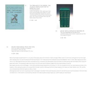 52	 THE TREASURE OF THE GARDEN. ONE
OF JACK B. YEATS’S PLAYS FOR THE
	 MINIATURE STAGE.
Coloured by the Author.
London, Elkin Mathews, 1902, original quarto blue
hand-coloured wrappers with a design of a pirate.
The seven full-page plates towards rear and front
cover illustration of a pirate all hand-coloured by the
artist, 190 x 224mm. A very good clean copy, with
library stamp of Ray Da Silva.
€ 1,000 - 1,500
53	 JACK B. YEATS: A CATALOGUE RAISONNE OF
THE OIL PAINTINGS BY HILARY PYLE,
Limited First Edition, three volumes in slipcase, No.262/1500.
Fine unopened condition.
€ 300 - 500
54	 MAURICE MACGONIGAL PRHA (1900-1979)
Quiet in the Harbour, Roundstone, Connemara
Oil on board, 51 x 76cm (20 x 30’’)
Signed, also signed, inscribed and dated 1972 verso
€ 5,000 - 8,000
Maurice MacGonigal was apprenticed to his uncle Joshua Clarke’s glass studio in his hometown of Dublin at the age of fifteen, where his cousin Harry Clarke gave him much encourage-
ment. Politically active in his youth, he joined the first Na Fianna Éireann in 1917, being interned first in Kilmainhal Gaol and then Ballykinlar Camp, Co. Down. When released from intern-
ment in 1921, MacGonigal returned to the Clarke studio before he won a scholarship to the Metropolitan School of Art where he studied painting under Sean Keating, Patrick Touhy and
James Sinton Sleator. He subsequently taught at the school for over thirty years (later the National College of Art) and became professor of painting.
MacGonigal’s association with the RHA began in 1924, and he exhibited annually, being elected a full member of in 1933. He succeeded his former tutor Sean Keating as president of the
academy in 1962, retaining the position until two years before his death. As well as exhibiting at the RHA he showed regularly at the Dawson and Taylor Galleries, and in 1991 a posthu-
mous retrospective was held at the Hugh Lane Gallery in Dublin.
MacGonigal was known not only for his painting but also his set designs for the Abbey Theatre, book illustrations, posters for the Irish Army and a mural he produced in 1939 for the New
York World’s Fair in 1939. His works can be found the collections of the National Gallery of Ireland, Hugh Lane, Crawford Gallery and Ulster Museum
 