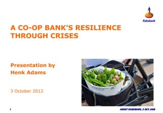A CO-OP BANK’S RESILIENCE
THROUGH CRISES



Presentation by
Henk Adams


3 October 2012



1                       About Rabobank, 3 Oct. 2012
 