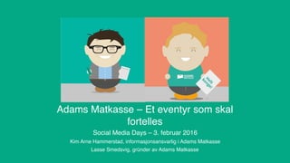 Adams Matkasse – Et eventyr som skal
fortelles
Social Media Days – 3. februar 2016
Kim Arne Hammerstad, informasjonsansvarlig i Adams Matkasse
Lasse Smedsvig, gründer av Adams Matkasse
 