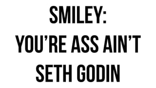 SMILEY:
you’re ass ain’t
seth godin
 