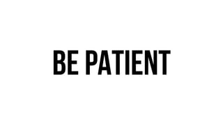 BE PATIENT
 