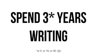 SPEND 3* YEARS
WRITING
*or 5, or 10, or 20 :))))
 