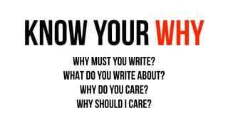KNOW YOUR WHY
WHY must YOU WRITE?
WHAT DO YOU WRITE ABOUT?
WHY DO YOU CARE?
WHY SHOULD I CARE?
 