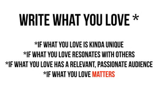 write what you love *
!
*if what you love is kinda unique
*if what you love resonates with others
*IF what you love has a relevant, passionate audience
*if what you love matters
 