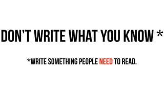 don’t write what you know *
!
*write something people need to read.
 