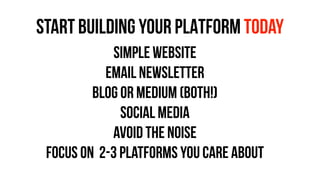 START BUILDING YOUR PLATFORM today
Simple Website
Email Newsletter
Blog or Medium (both!)
SOCIAL MEDIA
avoid the noise
focus on 2-3 platforms you care about
!
 