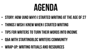 agenda
• story: how (and why) i started writing at the age of 27
• things I wish I knew when i started writing
• tips for writers to turn their words into income
• Q&A with StartingBloc Writers Community
• wrap-UP: writing rituals and resources
 