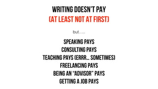 WRITING DOESN’T PAY
(AT LEAST NOT AT FIRST)
SPEAKING PAYS
CONSULTING PAYS
TEACHING PAYS (errr… sometimes)
FREELANCING PAYS
BEING AN “ADVISOR” PAYS
GETTING A JOB PAYS
but…..
 