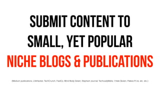 submit content to
small, yet popular
niche blogs & publications
(Medium publications, LifeHacker, TechCrunch, FastCo, Mind Body Green, Elephant Journal, TechLadyMaﬁa, I Hate Gluten, Paleos R Us, etc. etc.)
 