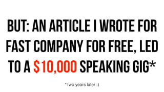 BUT: an article i wrote for
FAST COMPANY for free, led
to a $10,000 speaking GIG*
*Two years later :)
 