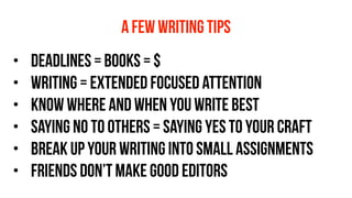 • deadlines = books = $
• writing = extended focused attention
• know where and when you write best
• saying no to others = saying yes to your craft
• break up your writing into small assignments
• friends don’t make good editors
a few writing tips
 