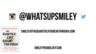 @whatsupsmiley
!
!
smiley@thequarterlifebreakthrough.com
!
!
smileyposwolsky.com
 