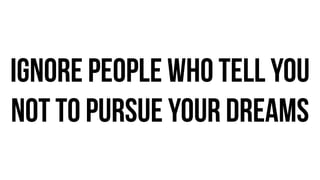ignore people who tell you
not to pursue your dreams
 