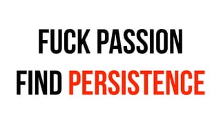 fuck passion
find persistence
 