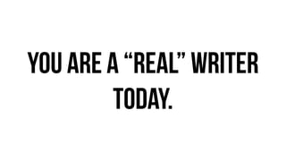 you are a “reaL” writer
today.
 