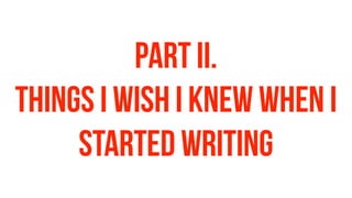 PART II.
things I wish i knew when i
started writing
 