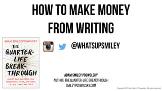 !
HOW TO MAKE MONEY
FROM WRITING
adam smiley poswolsky
AUTHOR, THE QUARTER-LIFE BREAKTHROUGH
SMILEYPOSWOLSKY.COM
@whatsupsmiley
Copyright 2016 by Adam S. Poswolsky. All rights reserved.
 
