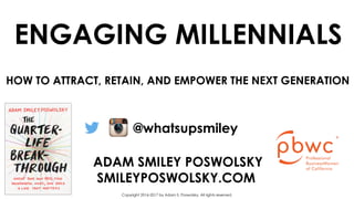 ENGAGING MILLENNIALS
ADAM SMILEY POSWOLSKY
SMILEYPOSWOLSKY.COM
@whatsupsmiley
Copyright 2016-2017 by Adam S. Poswolsky. All rights reserved.
HOW TO ATTRACT, RETAIN, AND EMPOWER THE NEXT GENERATION
 